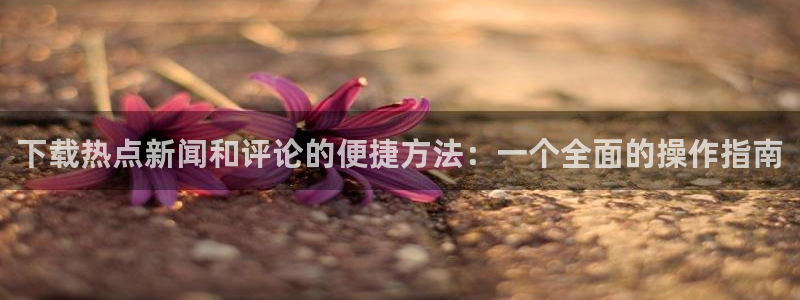 黑料网破解版：下载热点新闻和评论的便捷方